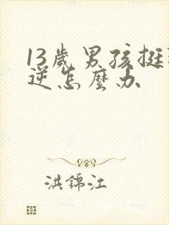 13岁男孩挺叛逆怎么办