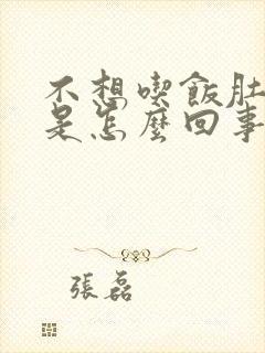 不想吃饭肚子胀是怎么回事