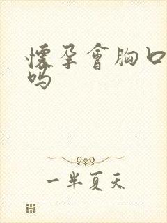 怀孕会胸口闷堵吗