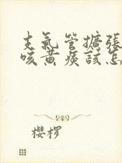 支气管扩张反复咳黄痰该怎么治疗