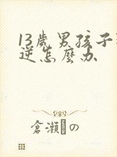 13岁男孩子叛逆怎么办
