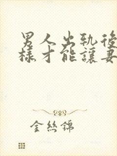 男人出轨后怎么样才能让妻子原谅封面