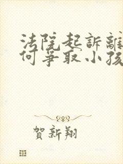 法院起诉离婚如何争取小孩抚养权