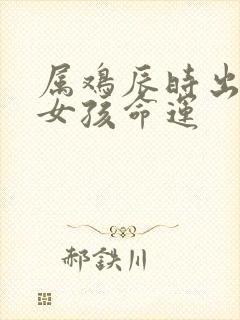 属鸡辰时出生的女孩命运