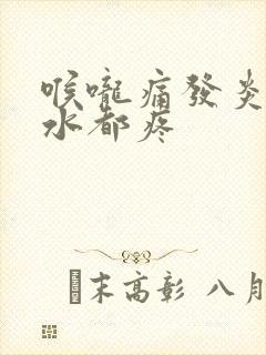 喉咙痛发炎咽口水都疼