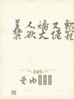 美人娇又软,被禁欲大佬宠疯了小说