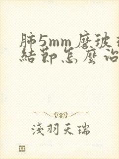 肺5mm磨玻璃结节怎么治疗