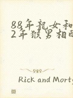 88年龙女和92年猴男相配婚姻如何