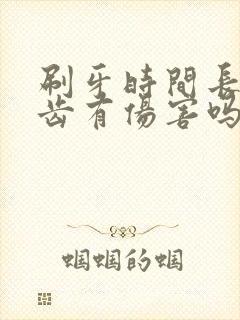 刷牙时间长对牙齿有伤害吗