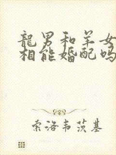 龙男和羊女的属相能婚配吗