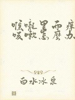 喉咙里面痒一直咳嗽怎么办