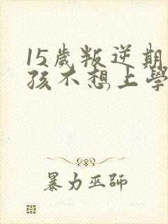 15岁叛逆期男孩不想上学