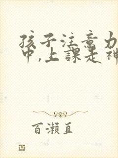 孩子注意力不集中,上课走神