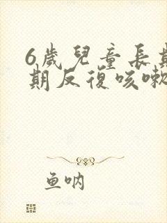 6岁儿童长期长期反复咳嗽严重治疗方法