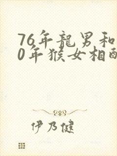 76年龙男和80年猴女相配婚姻如何