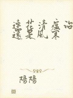 连花清瘟治风热还是风寒