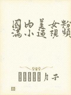 国内美女粉嫩饱满小逼视频