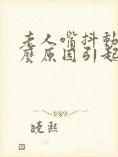 老人嘴抖动是什么原因引起的呢封面