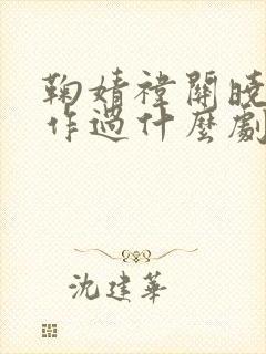 鞠婧祎关晓彤合作过什么剧