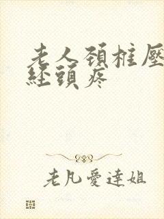 老人颈椎压迫神经头疼