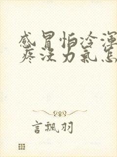 感冒怕冷浑身酸疼没力气怎么回事呢