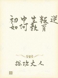 初中生叛逆厌学如何教育