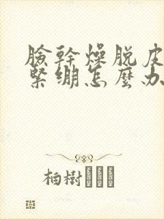 脸干燥脱皮发红紧绷怎么办