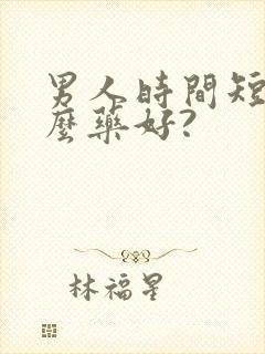 男人时间短吃什么药好?