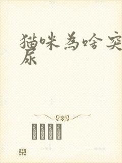 猫咪为啥突然乱尿