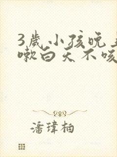 3岁小孩晚上咳嗽白天不咳嗽怎么回事