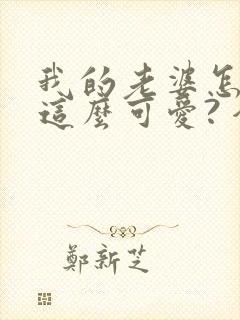 我的老婆怎么能这么可爱? 全本