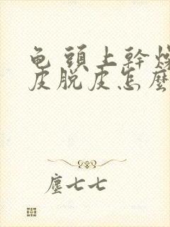 龟 头上干燥起皮脱皮怎么回事