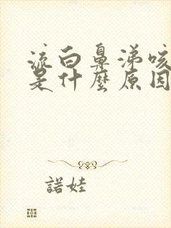 流白鼻涕咳黄痰是什么原因