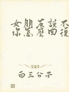 女朋友说不想理你怎么回复