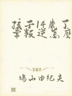 孩子14岁了非常叛逆怎么办,打骂父母