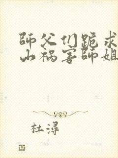 师父们跪求我下山祸害师姐txt全本