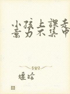 小孩上课走神注意力不集中