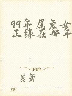 99年属兔女的正缘在哪年出现