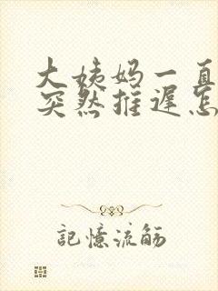 大姨妈一直提前突然推迟怎么回事