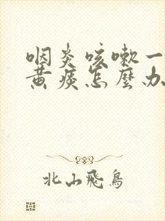 咽炎咳嗽一直有黄痰怎么办