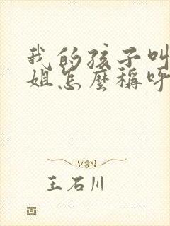 我的孩子叫我姐姐怎么称呼