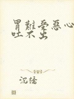 胃难受恶心想吐吐不出