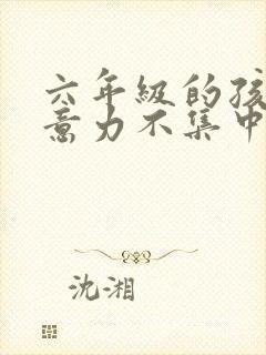 六年级的孩子注意力不集中怎么办