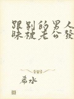 跟别的男人聊暧昧被老公发现