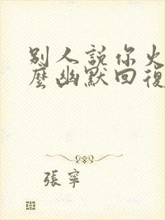 别人说你火了怎么幽默回复