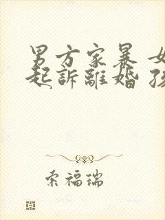 男方家暴 女方起诉离婚 孩子抚养权归谁