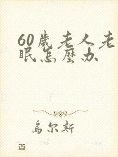 60岁老人老失眠怎么办