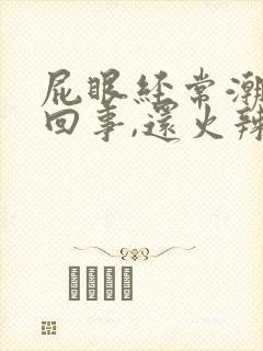 屁眼经常潮湿怎回事,还火辣辣的疼