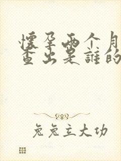 怀孕两个月可以查出是谁的孩子吗