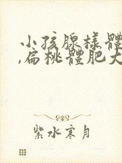 小孩腺样体肥大,扁桃体肥大需要手术吗